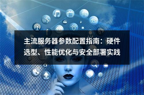 主流服务器参数配置指南：硬件选型、性能优化与安全部署实践