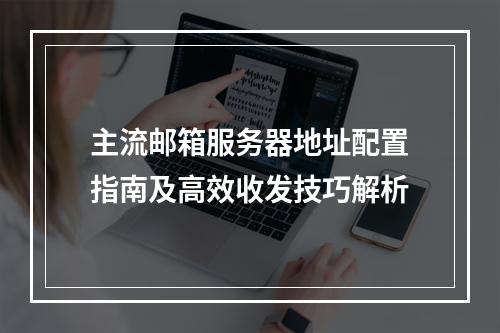 主流邮箱服务器地址配置指南及高效收发技巧解析