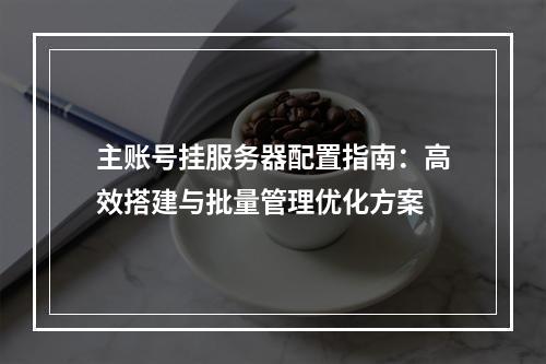 主账号挂服务器配置指南：高效搭建与批量管理优化方案