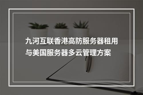 九河互联香港高防服务器租用与美国服务器多云管理方案