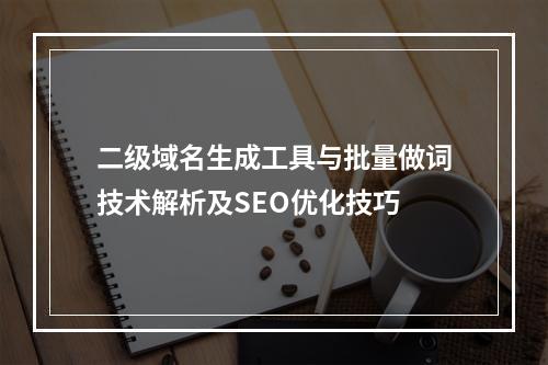 二级域名生成工具与批量做词技术解析及SEO优化技巧
