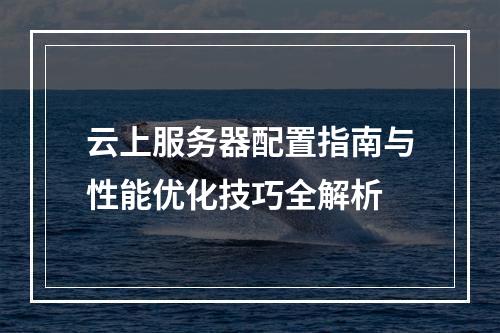 云上服务器配置指南与性能优化技巧全解析