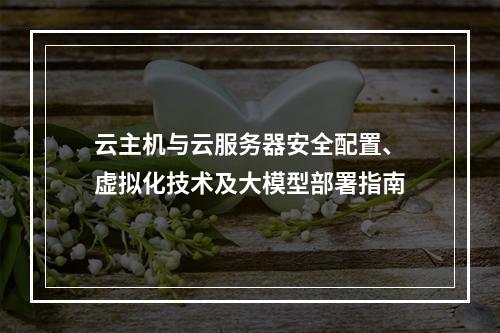 云主机与云服务器安全配置、虚拟化技术及大模型部署指南