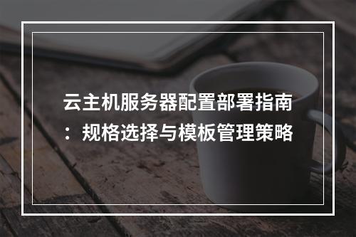 云主机服务器配置部署指南：规格选择与模板管理策略