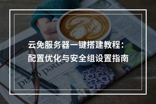 云免服务器一键搭建教程：配置优化与安全组设置指南