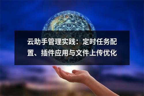 云助手管理实践：定时任务配置、插件应用与文件上传优化