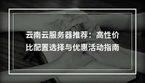 云南云服务器推荐：高性价比配置选择与优惠活动指南