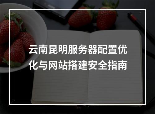 云南昆明服务器配置优化与网站搭建安全指南