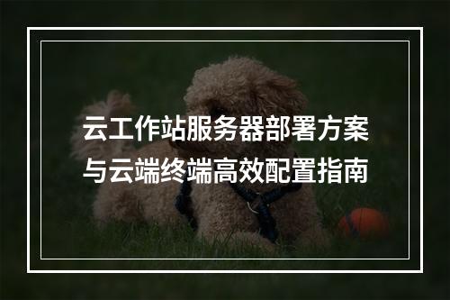 云工作站服务器部署方案与云端终端高效配置指南
