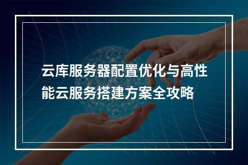 云库服务器配置优化与高性能云服务搭建方案全攻略