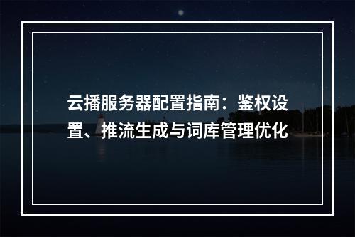 云播服务器配置指南：鉴权设置、推流生成与词库管理优化