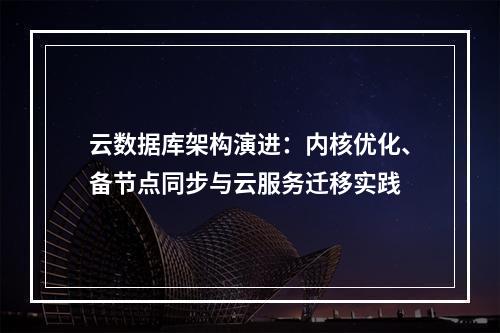 云数据库架构演进：内核优化、备节点同步与云服务迁移实践