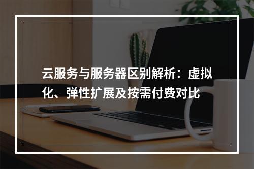 云服务与服务器区别解析：虚拟化、弹性扩展及按需付费对比