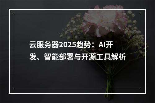 云服务器2025趋势：AI开发、智能部署与开源工具解析