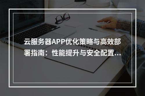 云服务器APP优化策略与高效部署指南：性能提升与安全配置方案