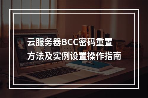 云服务器BCC密码重置方法及实例设置操作指南