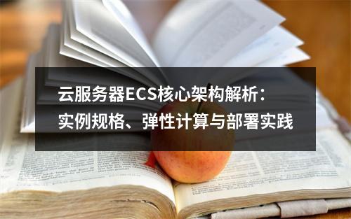 云服务器ECS核心架构解析：实例规格、弹性计算与部署实践