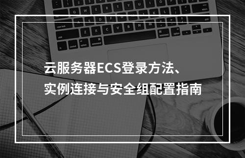 云服务器ECS登录方法、实例连接与安全组配置指南