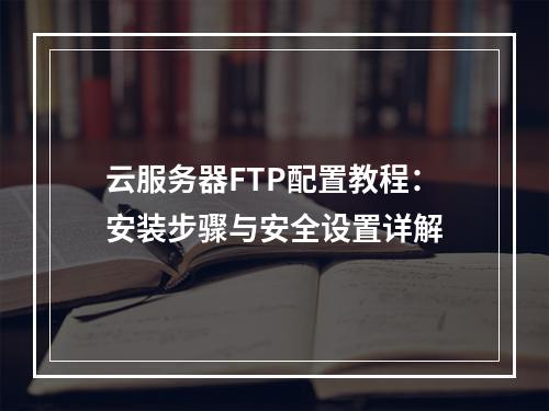 云服务器FTP配置教程：安装步骤与安全设置详解