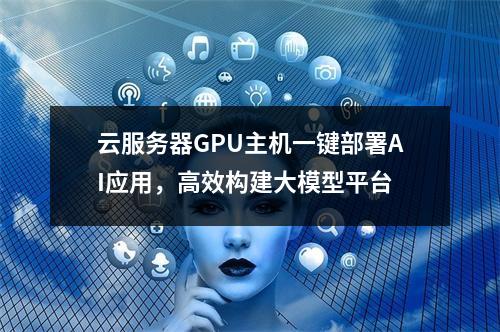 云服务器GPU主机一键部署AI应用，高效构建大模型平台