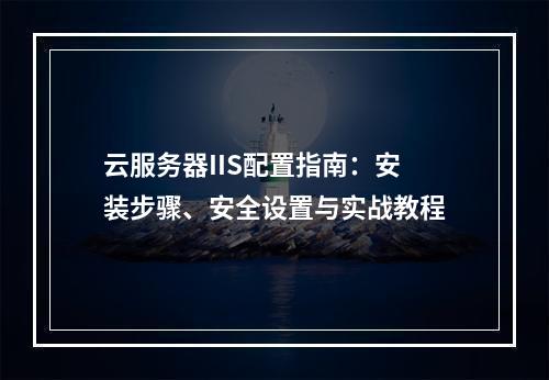 云服务器IIS配置指南：安装步骤、安全设置与实战教程