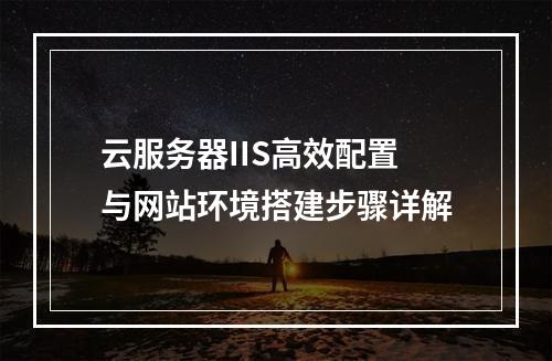 云服务器IIS高效配置与网站环境搭建步骤详解