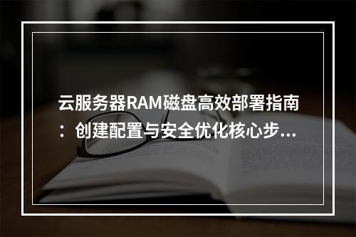云服务器RAM磁盘高效部署指南：创建配置与安全优化核心步骤
