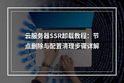 云服务器SSR卸载教程：节点删除与配置清理步骤详解