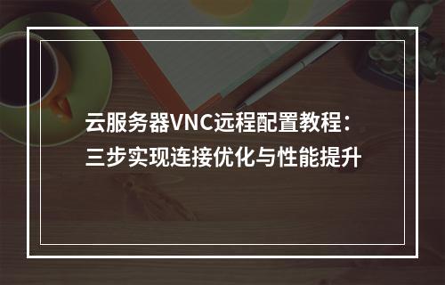 云服务器VNC远程配置教程：三步实现连接优化与性能提升