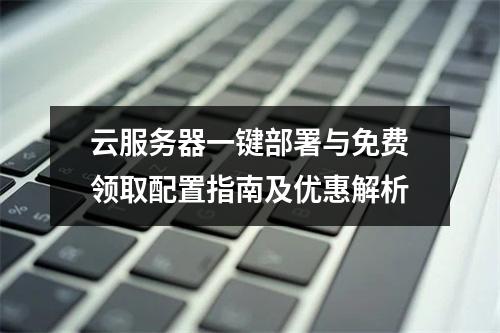 云服务器一键部署与免费领取配置指南及优惠解析