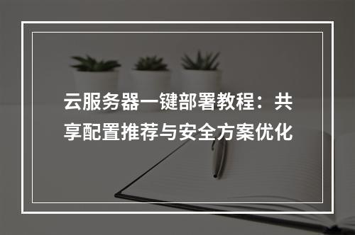 云服务器一键部署教程：共享配置推荐与安全方案优化