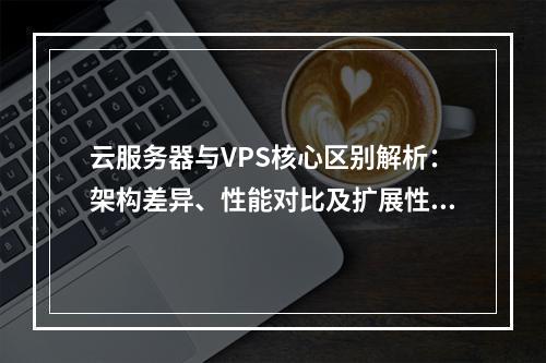 云服务器与VPS核心区别解析：架构差异、性能对比及扩展性优势