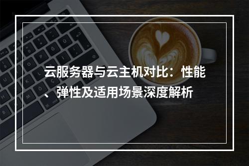 云服务器与云主机对比：性能、弹性及适用场景深度解析