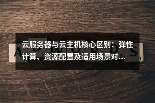 云服务器与云主机核心区别：弹性计算、资源配置及适用场景对比