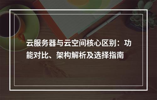 云服务器与云空间核心区别：功能对比、架构解析及选择指南