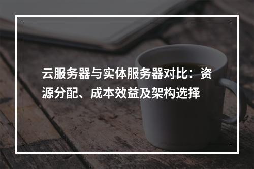 云服务器与实体服务器对比：资源分配、成本效益及架构选择