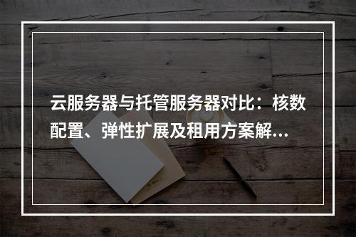 云服务器与托管服务器对比：核数配置、弹性扩展及租用方案解析