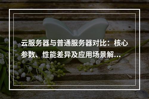 云服务器与普通服务器对比：核心参数、性能差异及应用场景解析