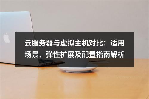 云服务器与虚拟主机对比：适用场景、弹性扩展及配置指南解析