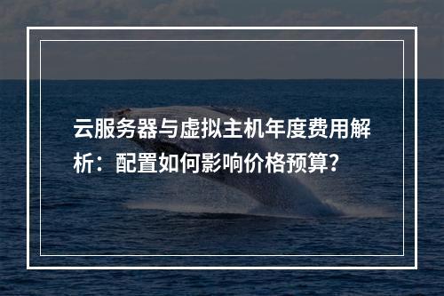 云服务器与虚拟主机年度费用解析：配置如何影响价格预算？
