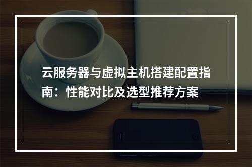 云服务器与虚拟主机搭建配置指南：性能对比及选型推荐方案