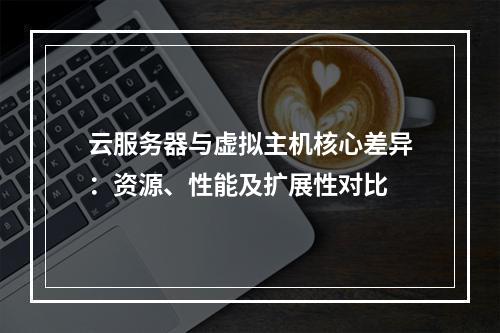 云服务器与虚拟主机核心差异：资源、性能及扩展性对比