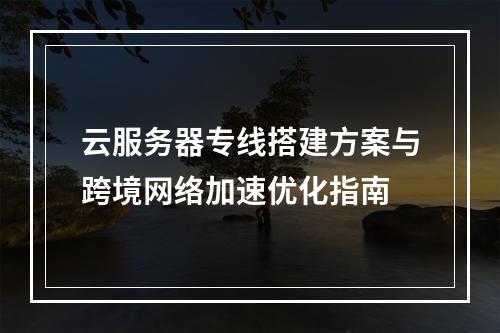 云服务器专线搭建方案与跨境网络加速优化指南