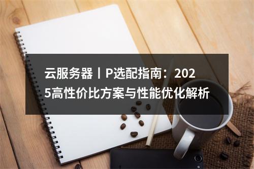云服务器丨P选配指南：2025高性价比方案与性能优化解析