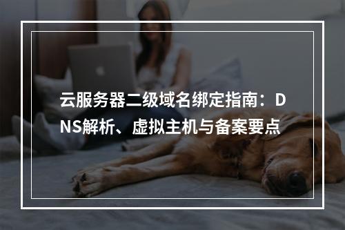 云服务器二级域名绑定指南：DNS解析、虚拟主机与备案要点