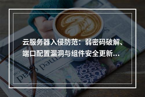 云服务器入侵防范：弱密码破解、端口配置漏洞与组件安全更新策略