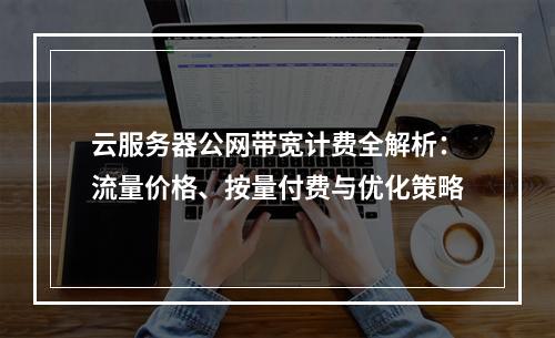 云服务器公网带宽计费全解析：流量价格、按量付费与优化策略
