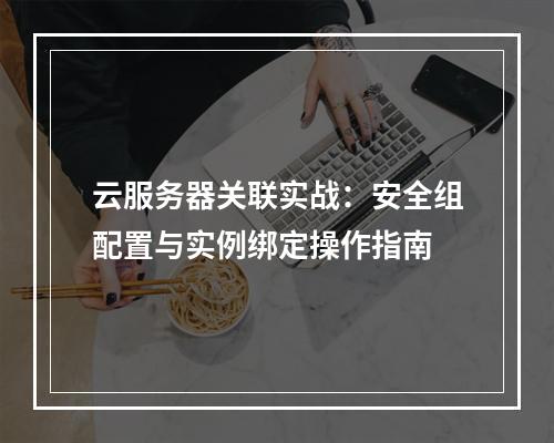 云服务器关联实战：安全组配置与实例绑定操作指南