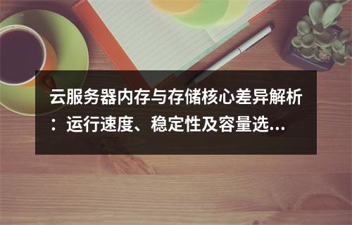 云服务器内存与存储核心差异解析：运行速度、稳定性及容量选择