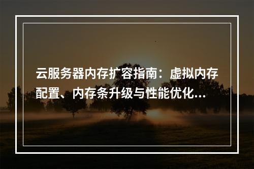 云服务器内存扩容指南：虚拟内存配置、内存条升级与性能优化策略